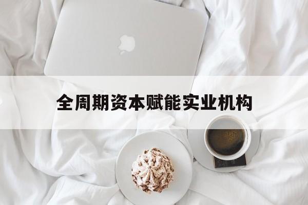 娄底市全周期资本赋能实业机构(全周期管理)