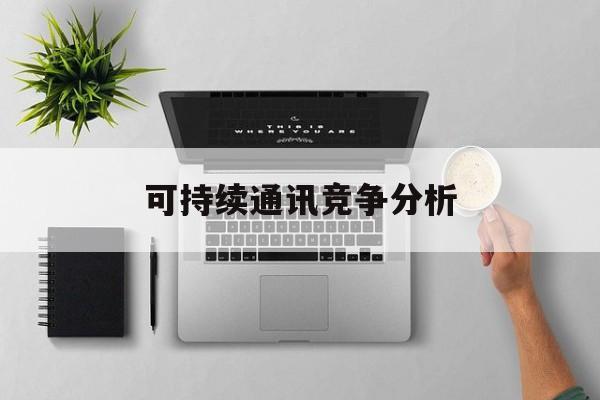 娄底市可持续通讯竞争分析(可持续竞争优势有哪些)