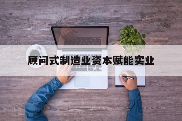 娄底市关于顾问式制造业资本赋能实业的信息